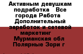 Активным девушкам подработка - Все города Работа » Дополнительный заработок и сетевой маркетинг   . Мурманская обл.,Полярные Зори г.